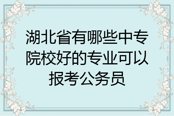 湖北省有哪些中专院校好的专业可以报考公务员
