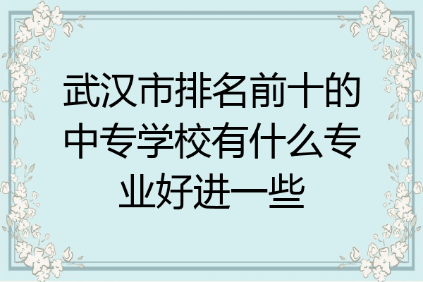 武汉市排名前十的中专学校有什么专业好进一些