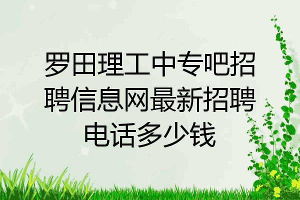罗田理工中专吧招聘信息网最新招聘电话多少钱