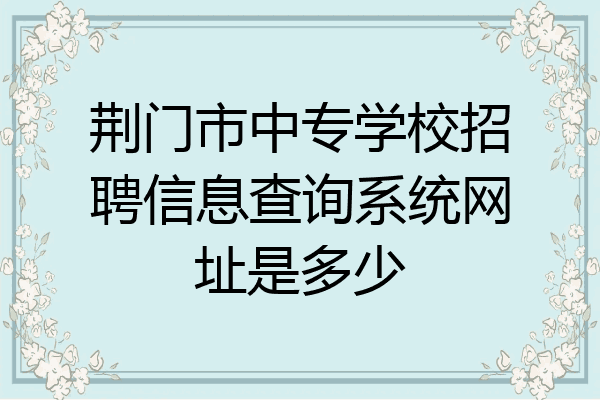 荆门市中专学校招聘信息查询系统网址是多少
