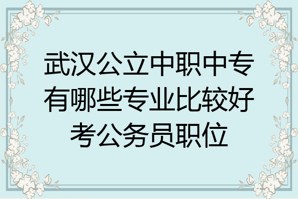 武汉公立中职中专有哪些专业比较好考公务员职位