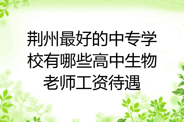 荆州最好的中专学校有哪些高中生物老师工资待遇