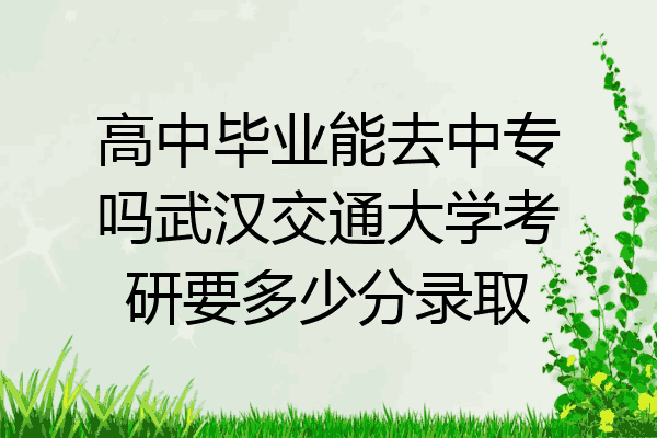 高中毕业能去中专吗武汉交通大学考研要多少分录取