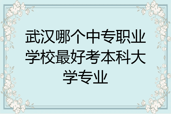武汉哪个中专职业学校最好考本科大学专业