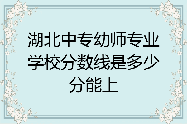 湖北中专幼师专业学校分数线是多少分能上