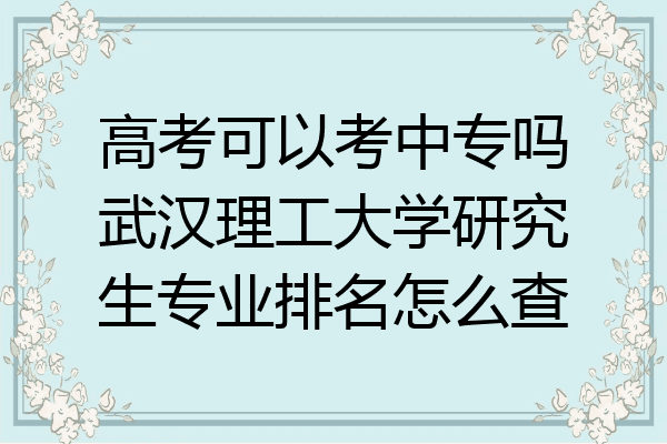高考可以考中专吗武汉理工大学研究生专业排名怎么查