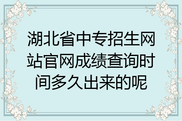 湖北省中专招生网站官网成绩查询时间多久出来的呢