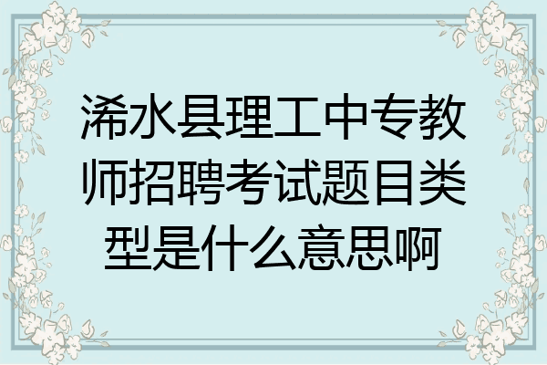 浠水县理工中专教师招聘考试题目类型是什么意思啊