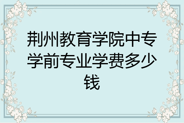 荆州教育学院中专学前专业学费多少钱