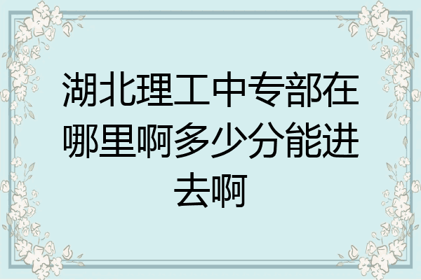 湖北理工中专部在哪里啊多少分能进去啊