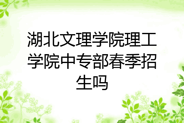湖北文理学院理工学院中专部春季招生吗