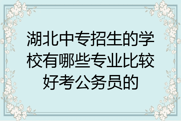 湖北中专招生的学校有哪些专业比较好考公务员的