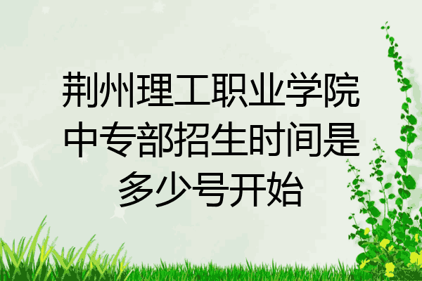 荆州理工职业学院中专部招生时间是多少号开始