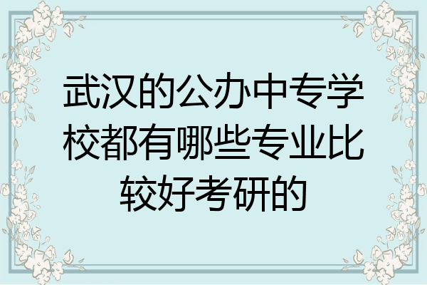 武汉的公办中专学校都有哪些专业比较好考研的