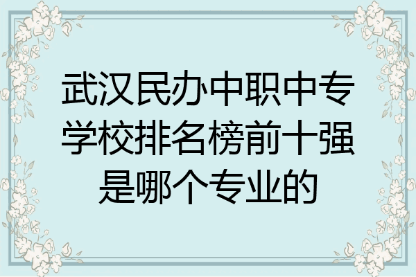 武汉民办中职中专学校排名榜前十强是哪个专业的