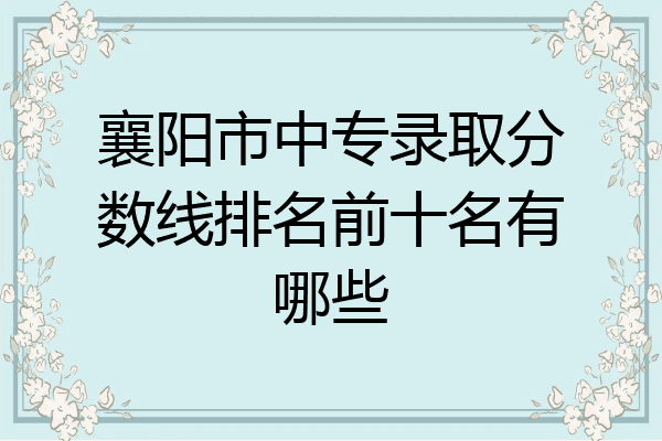 襄阳市中专录取分数线排名前十名有哪些