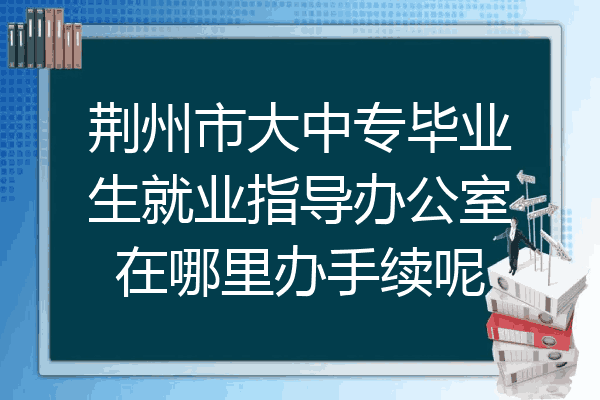 荆州市大中专毕业生就业指导办公室在哪里办手续呢