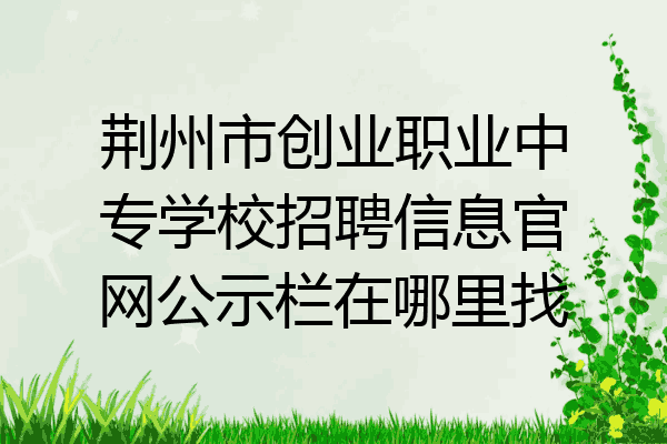 荆州市创业职业中专学校招聘信息官网公示栏在哪里找