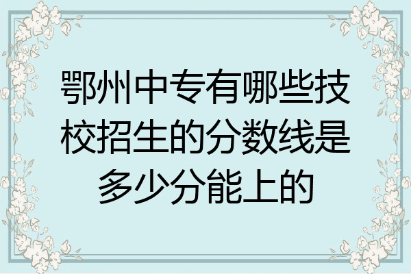 鄂州中专有哪些技校招生的分数线是多少分能上的