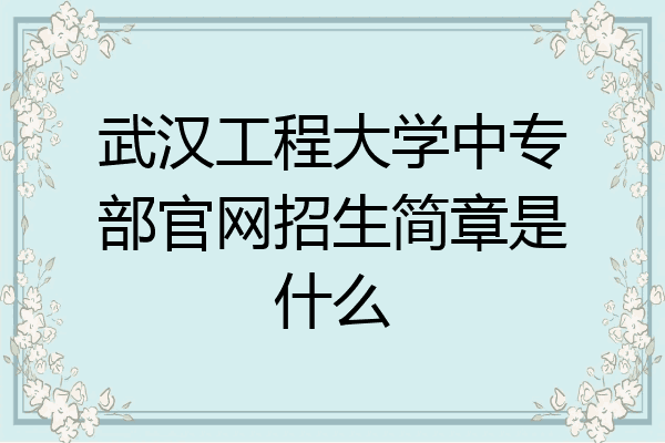 武汉工程大学中专部官网招生简章是什么