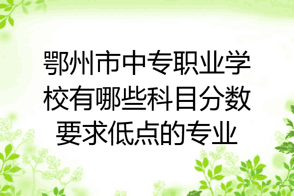 鄂州市中专职业学校有哪些科目分数要求低点的专业