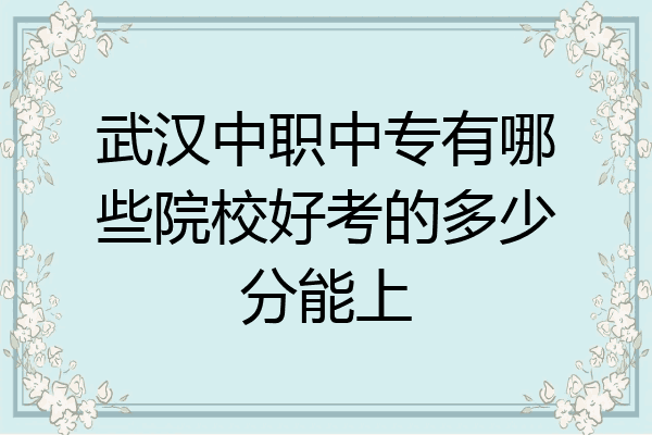 武汉中职中专有哪些院校好考的多少分能上
