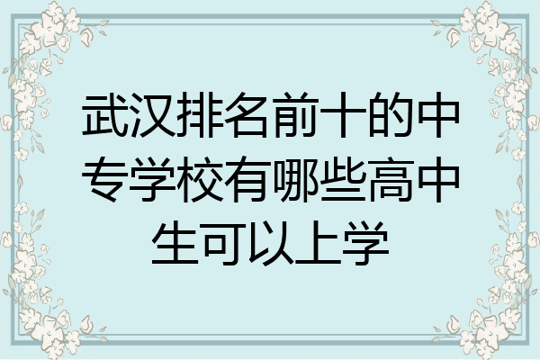 武汉排名前十的中专学校有哪些高中生可以上学