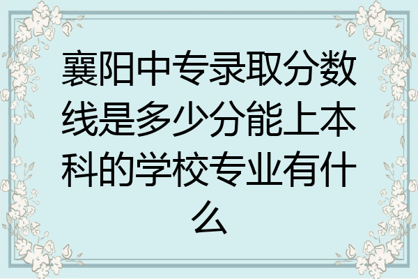 襄阳中专录取分数线是多少分能上本科的学校专业有什么