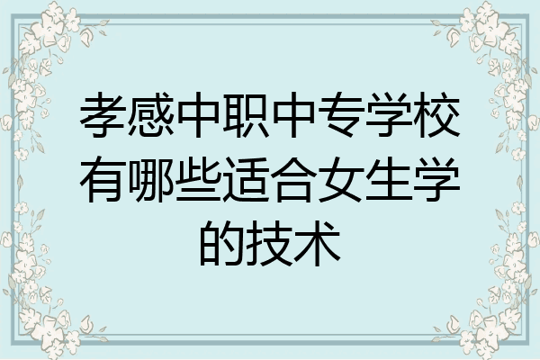 孝感中职中专学校有哪些适合女生学的技术
