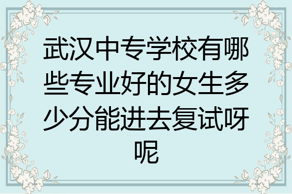 武汉中专学校有哪些专业好的女生多少分能进去复试呀呢