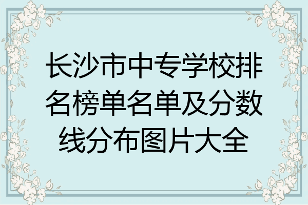 长沙市中专学校排名榜单名单及分数线分布图片大全