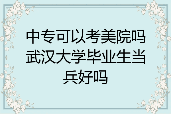 中专可以考美院吗武汉大学毕业生当兵好吗