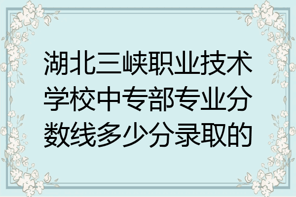 湖北三峡职业技术学校中专部专业分数线多少分录取的