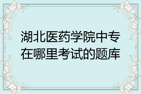 湖北医药学院中专在哪里考试的题库