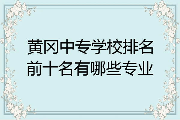 黄冈中专学校排名前十名有哪些专业