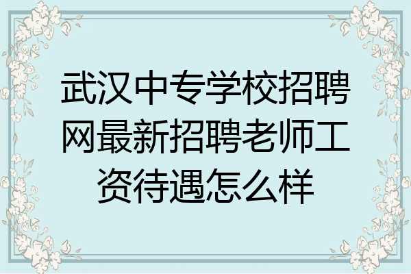 武汉中专学校招聘网最新招聘老师工资待遇怎么样