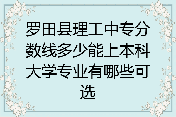 罗田县理工中专分数线多少能上本科大学专业有哪些可选