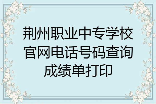 荆州职业中专学校官网电话号码查询成绩单打印