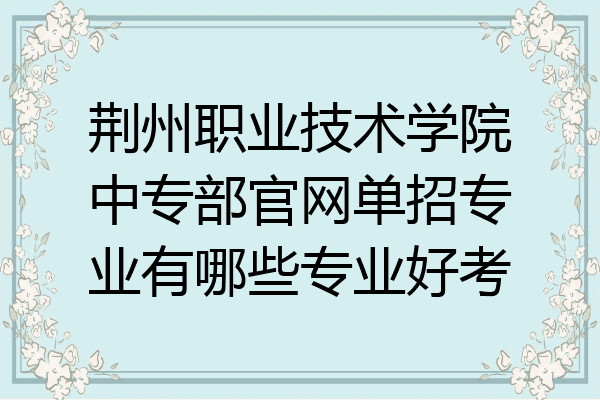 荆州职业技术学院中专部官网单招专业有哪些专业好考