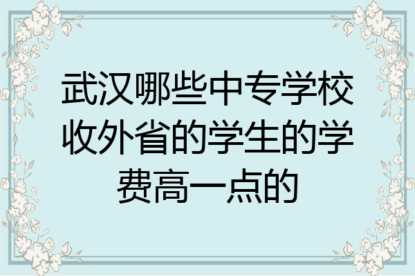 武汉哪些中专学校收外省的学生的学费高一点的