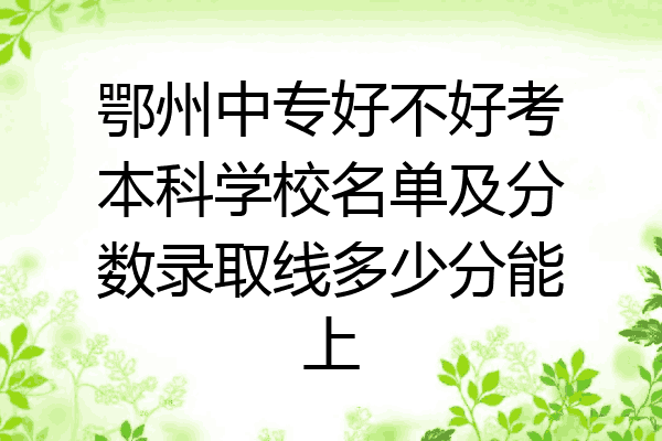 鄂州中专好不好考本科学校名单及分数录取线多少分能上