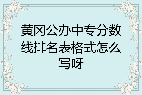 黄冈公办中专分数线排名表格式怎么写呀