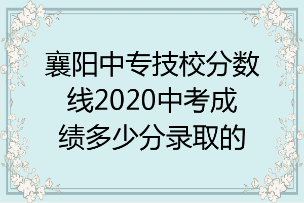 襄阳中专技校分数线2020中考成绩多少分录取的
