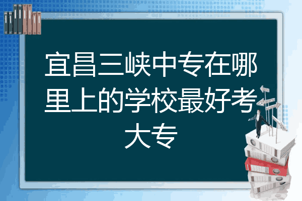 宜昌三峡中专在哪里上的学校最好考大专