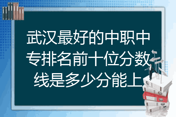 武汉最好的中职中专排名前十位分数线是多少分能上