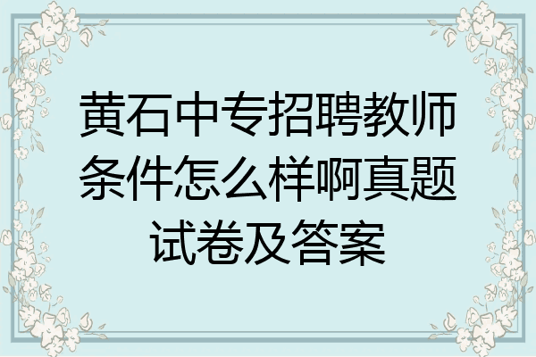 黄石中专招聘教师条件怎么样啊真题试卷及答案