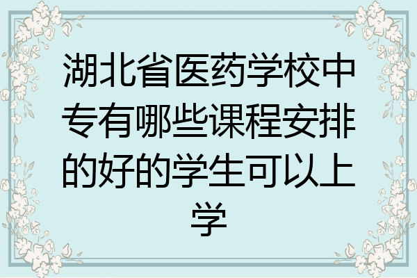 湖北省医药学校中专有哪些课程安排的好的学生可以上学