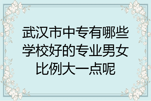 武汉市中专有哪些学校好的专业男女比例大一点呢