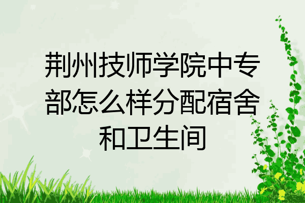 荆州技师学院中专部怎么样分配宿舍和卫生间