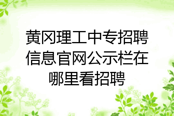 黄冈理工中专招聘信息官网公示栏在哪里看招聘